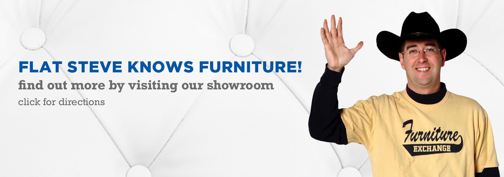 Flat steve knows furniture! find out more by visiting our showroom – Click for directions